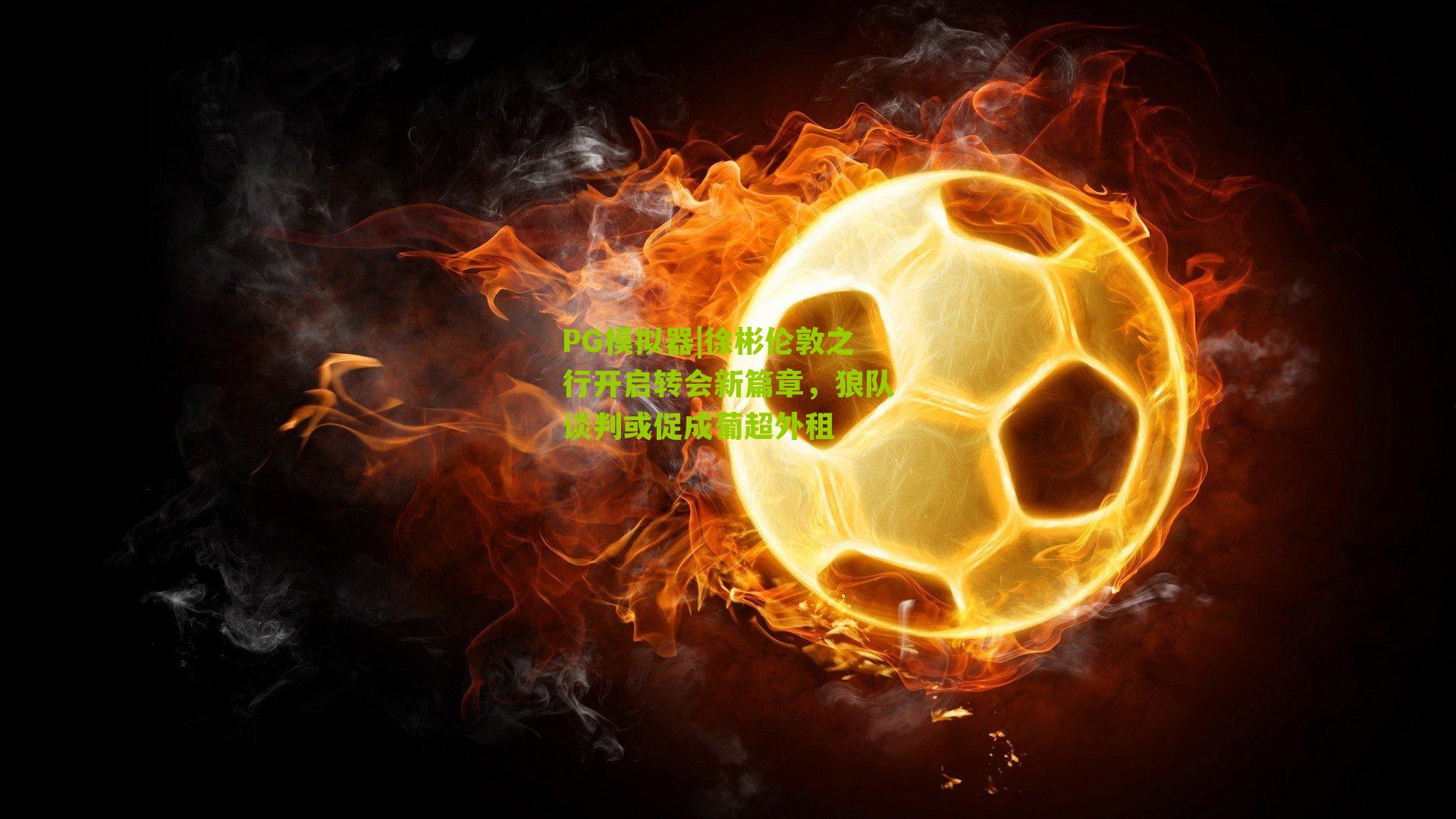 徐彬伦敦之行开启转会新篇章,狼队谈判或促成葡超外租