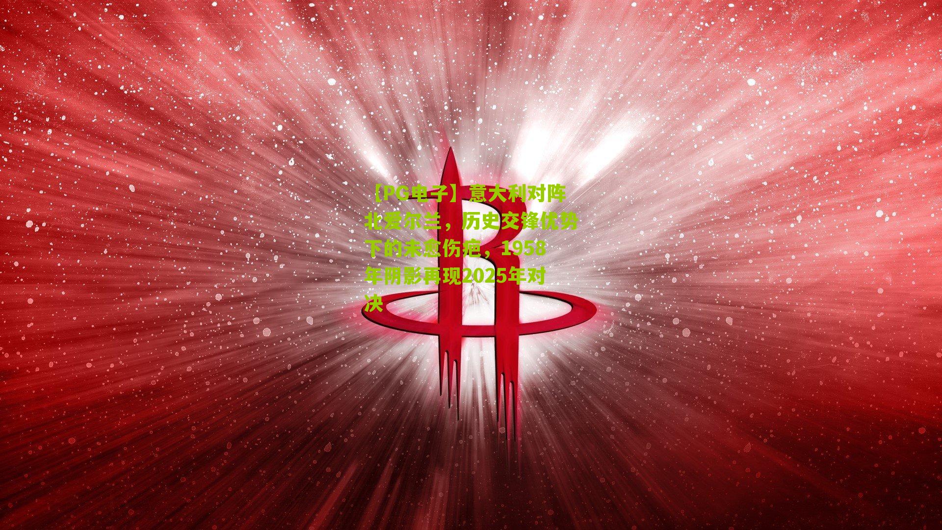 意大利对阵北爱尔兰,历史交锋优势下的未愈伤疤,1958年阴影再现2025年对决