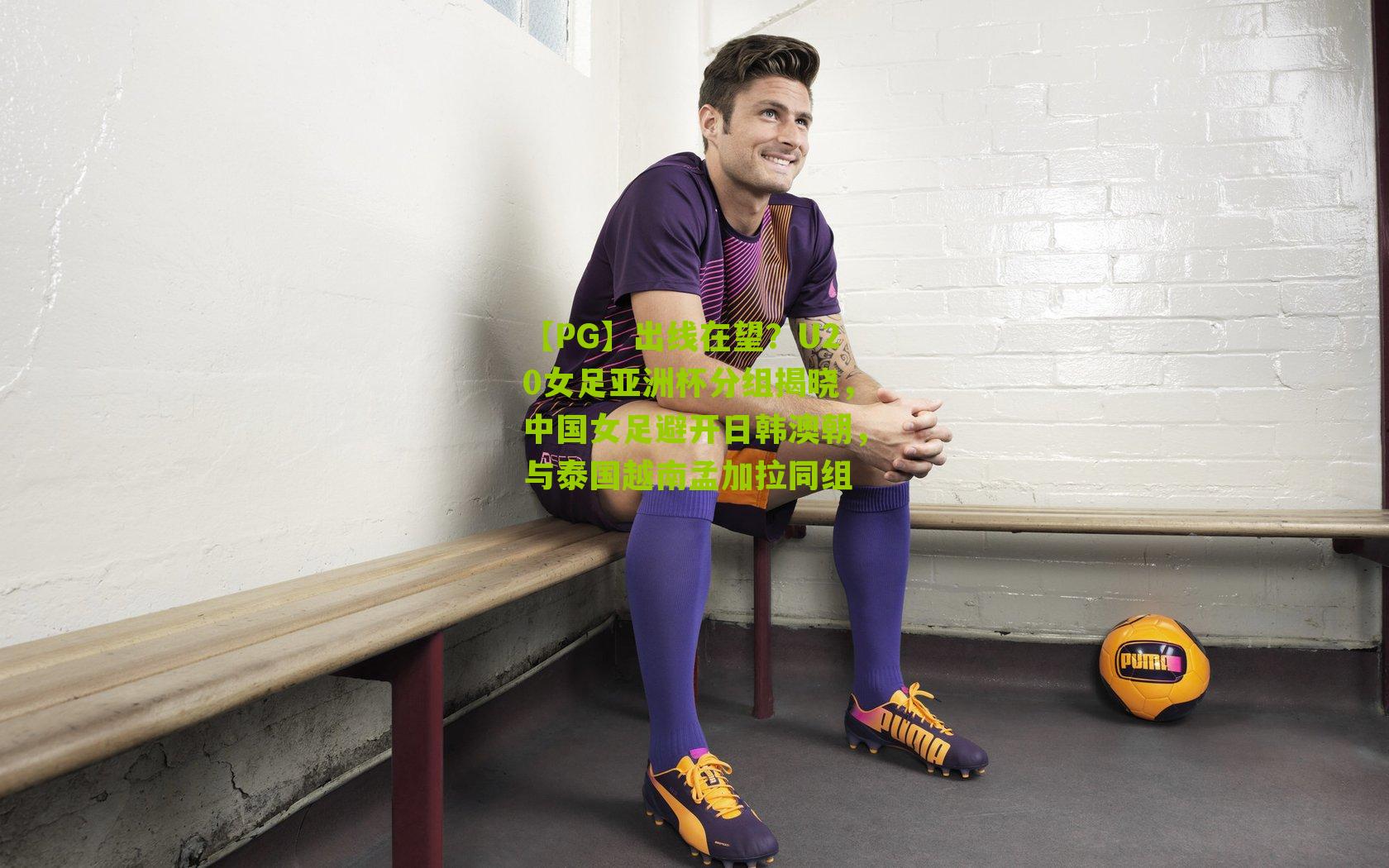 出线在望?U20女足亚洲杯分组揭晓,中国女足避开日韩澳朝,与泰国越南孟加拉同组