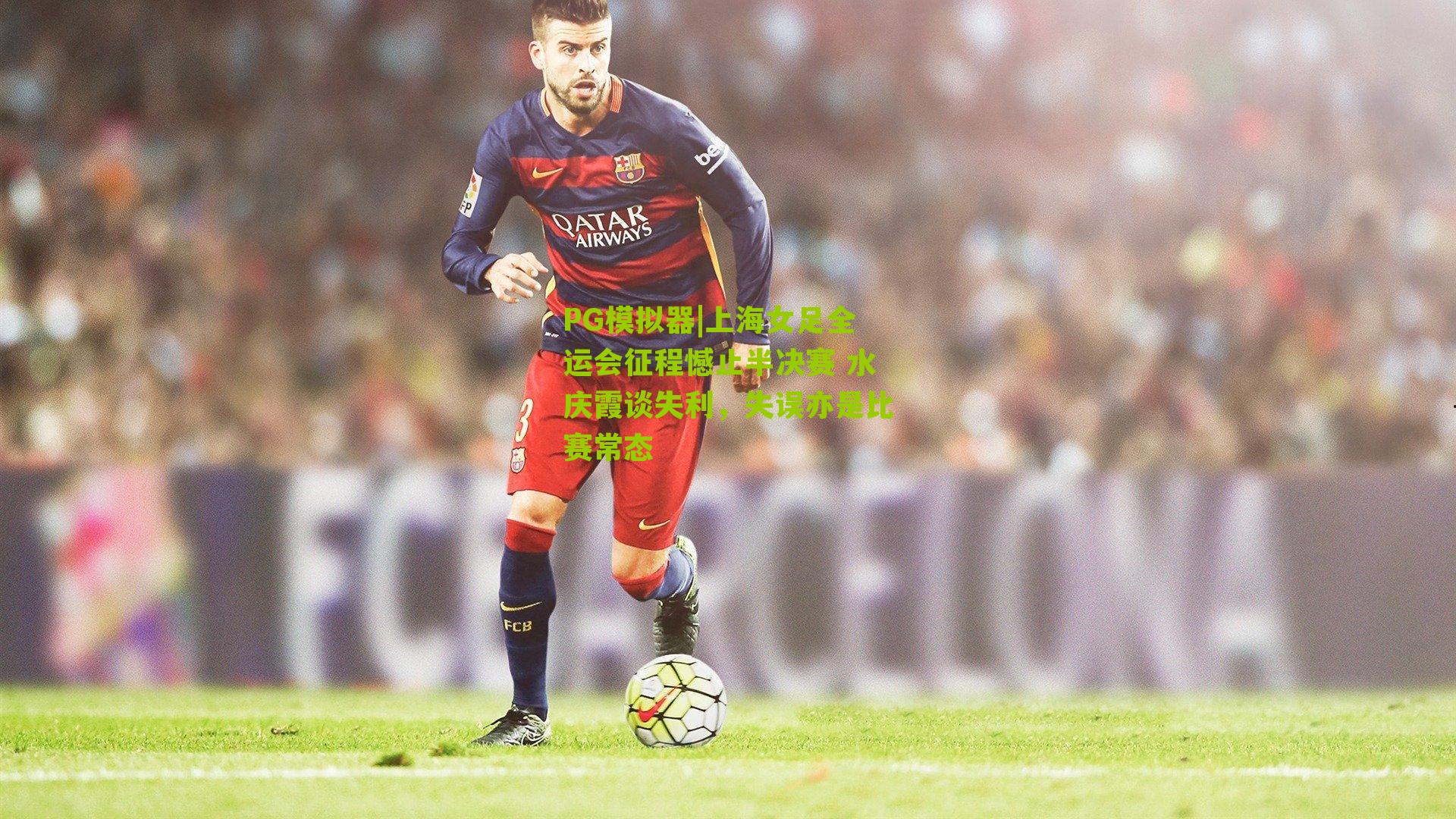 上海女足全运会征程憾止半决赛 水庆霞谈失利，失误亦是比赛常态