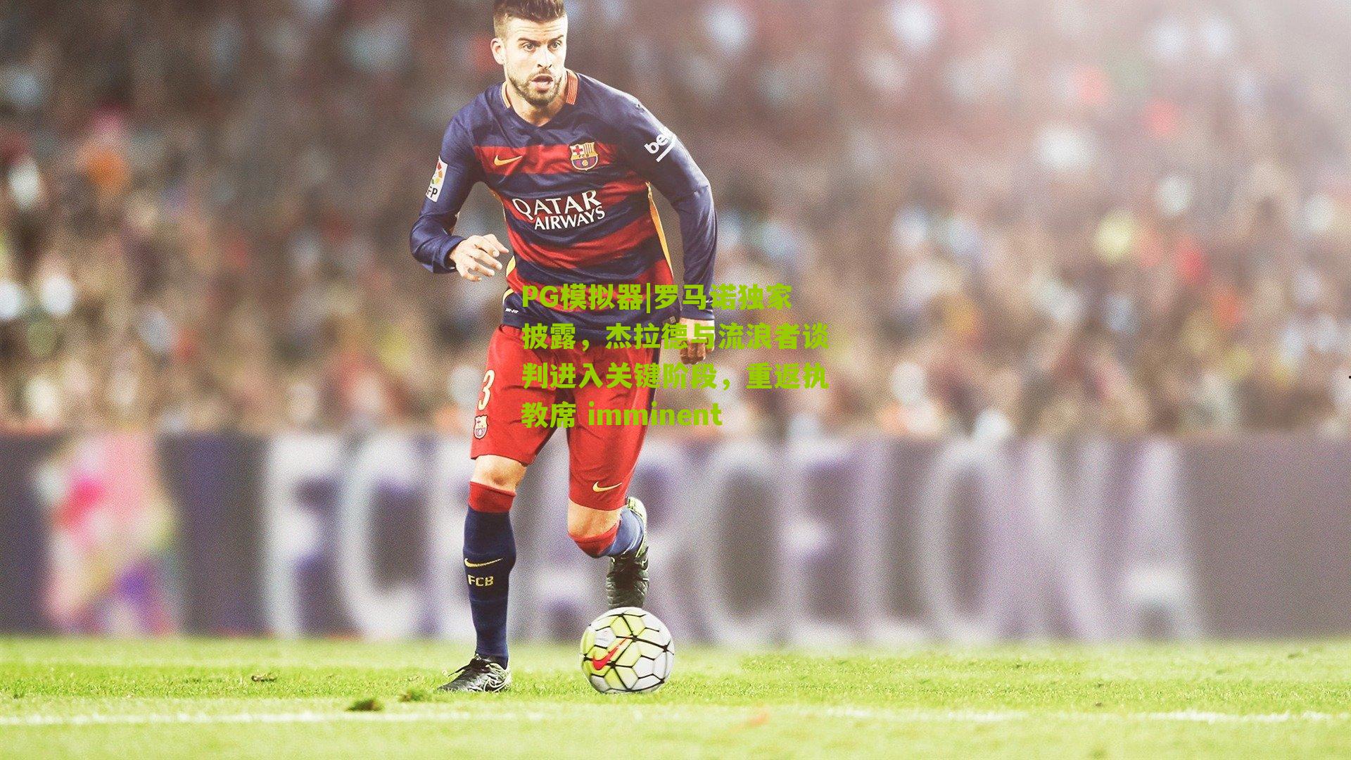 罗马诺独家披露，杰拉德与流浪者谈判进入关键阶段，重返执教席 imminent