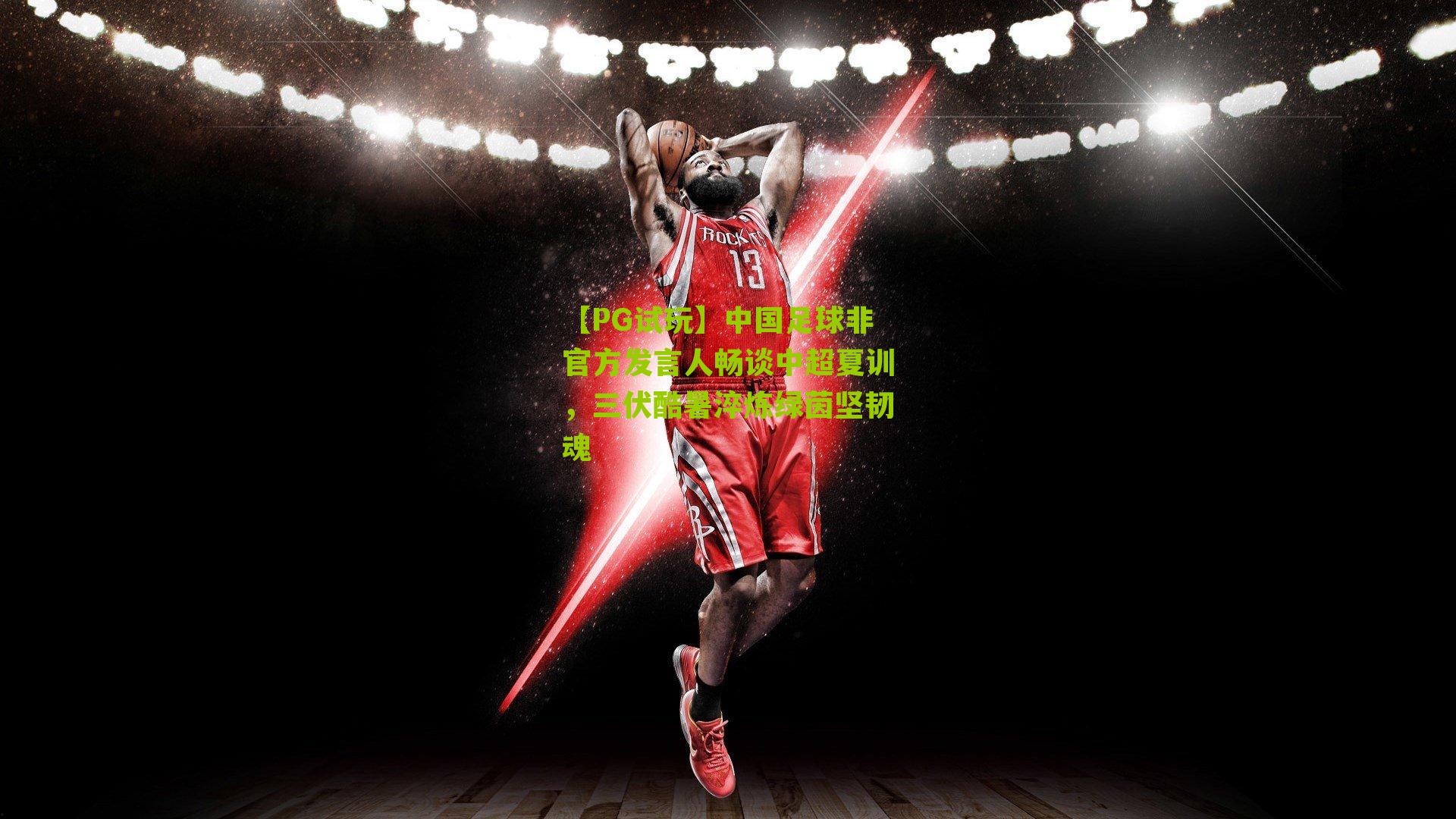 中国足球非官方发言人畅谈中超夏训，三伏酷暑淬炼绿茵坚韧魂