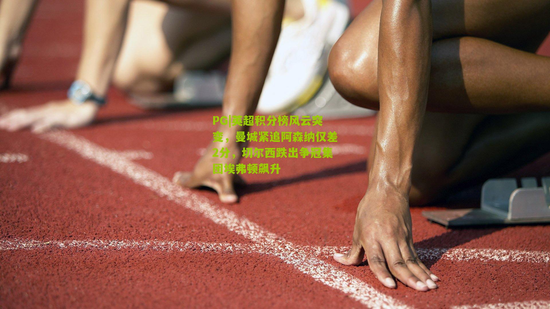 PG|英超积分榜风云突变，曼城紧追阿森纳仅差2分，切尔西跌出争冠集团埃弗顿飙升