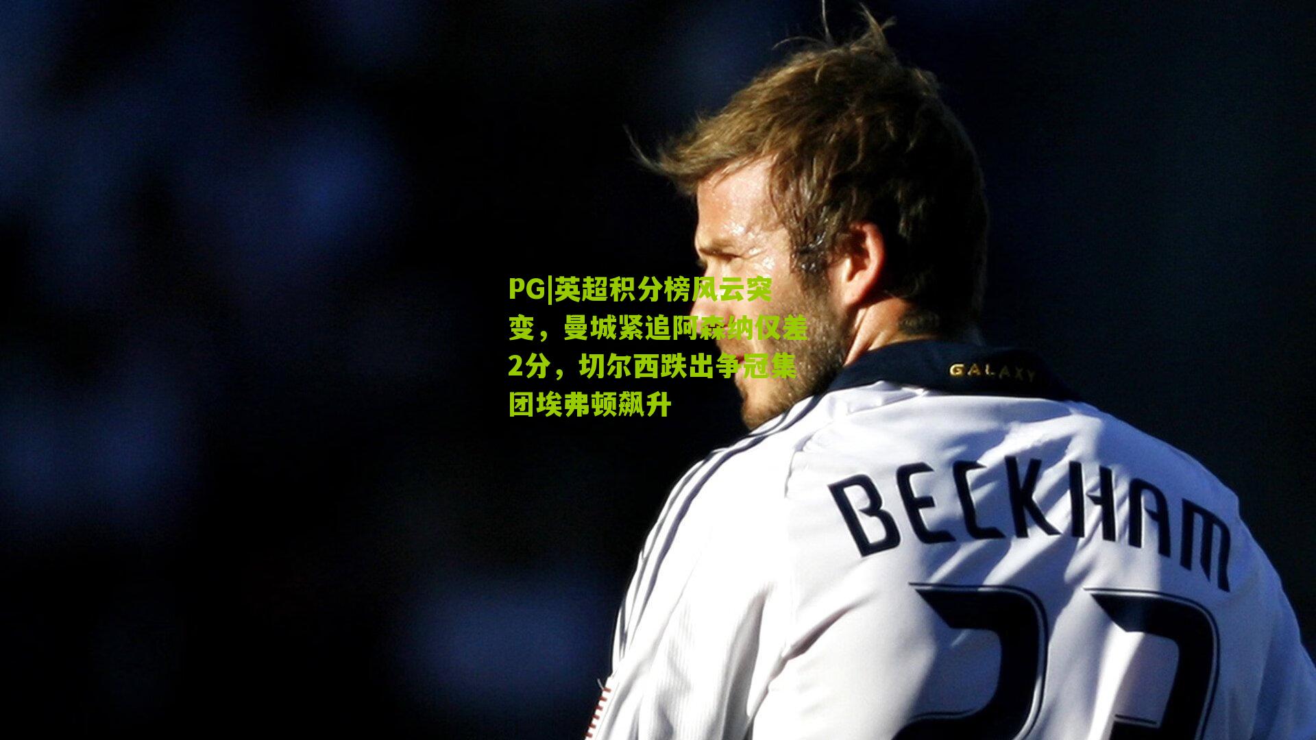 英超积分榜风云突变，曼城紧追阿森纳仅差2分，切尔西跌出争冠集团埃弗顿飙升