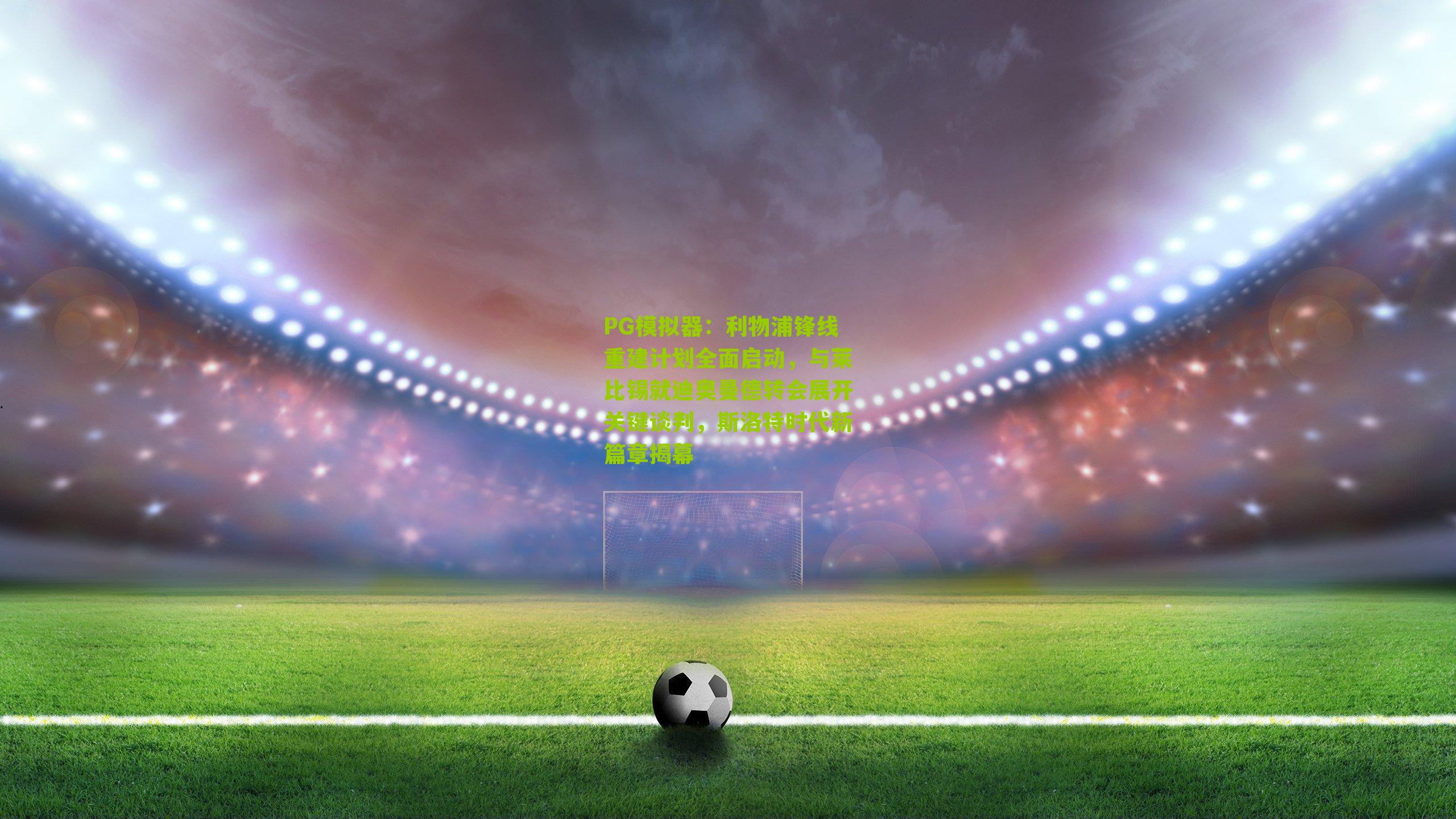 利物浦锋线重建计划全面启动，与莱比锡就迪奥曼德转会展开关键谈判，斯洛特时代新篇章揭幕